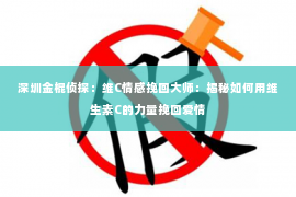 深圳金棍侦探：维C情感挽回大师：揭秘如何用维生素C的力量挽回爱情