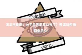 深圳市侦探：分手后男朋友幼稚了？教你如何挽回他的心！