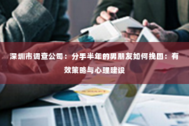 深圳市调查公司：分手半年的男朋友如何挽回：有效策略与心理建设