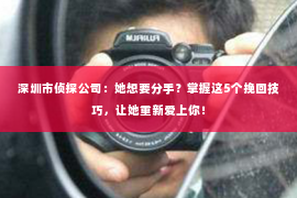 深圳市侦探公司：她想要分手？掌握这5个挽回技巧，让她重新爱上你！