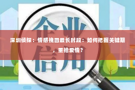 深圳侦探：情感挽回最长时段：如何把握关键期，重拾爱情？