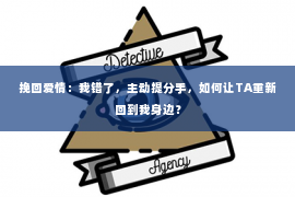 挽回爱情：我错了，主动提分手，如何让TA重新回到我身边？