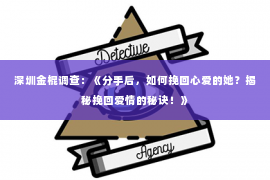 深圳金棍调查：《分手后，如何挽回心爱的她？揭秘挽回爱情的秘诀！》